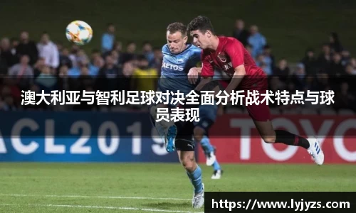 澳大利亚与智利足球对决全面分析战术特点与球员表现