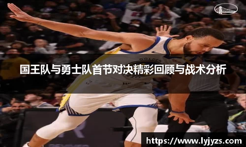 国王队与勇士队首节对决精彩回顾与战术分析