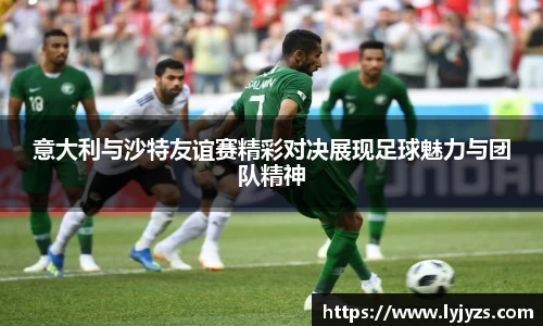 意大利与沙特友谊赛精彩对决展现足球魅力与团队精神