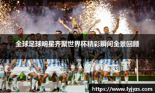 全球足球明星齐聚世界杯精彩瞬间全景回顾